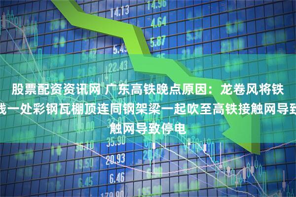 股票配资资讯网 广东高铁晚点原因：龙卷风将铁路沿线一处彩钢瓦棚顶连同钢架梁一起吹至高铁接触网导致停电