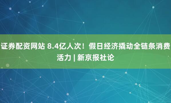 证券配资网站 8.4亿人次!假日经济撬动全链条消费活力 | 新京报社论