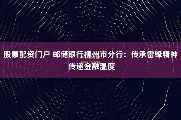 股票配资门户 邮储银行柳州市分行：传承雷锋精神 传递金融温度