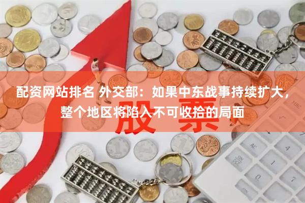 配资网站排名 外交部：如果中东战事持续扩大，整个地区将陷入不可收拾的局面
