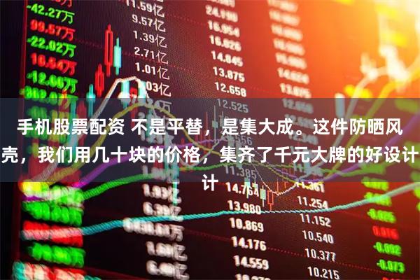 手机股票配资 不是平替，是集大成。这件防晒风壳，我们用几十块的价格，集齐了千元大牌的好设计