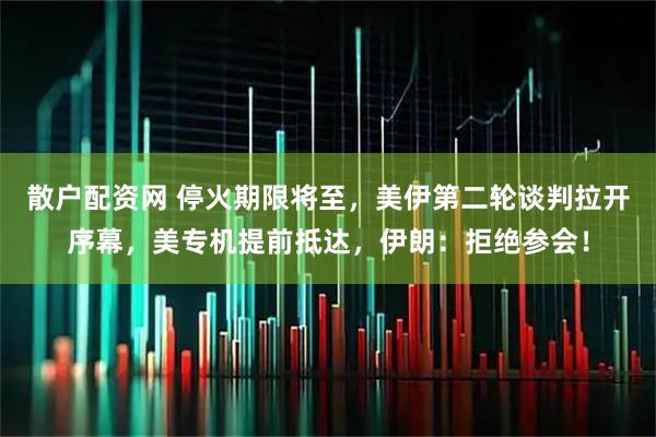 散户配资网 停火期限将至，美伊第二轮谈判拉开序幕，美专机提前抵达，伊朗：拒绝参会！