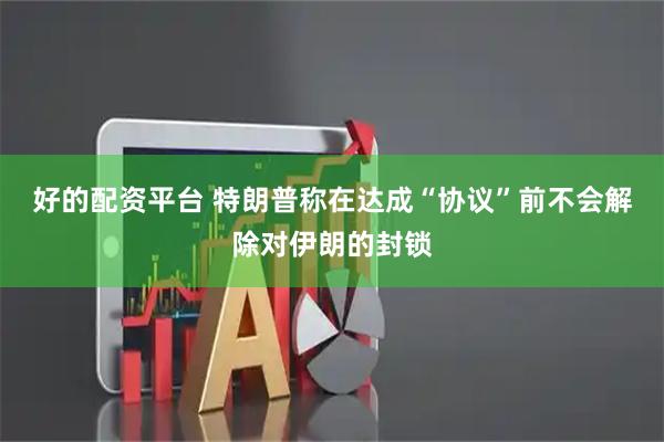 好的配资平台 特朗普称在达成“协议”前不会解除对伊朗的封锁