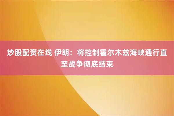炒股配资在线 伊朗：将控制霍尔木兹海峡通行直至战争彻底结束