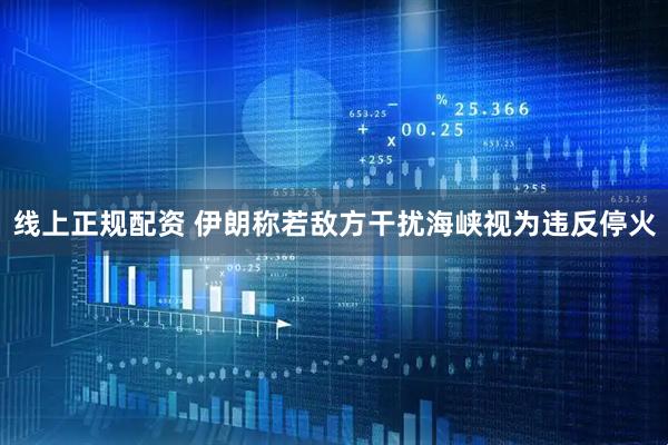 线上正规配资 伊朗称若敌方干扰海峡视为违反停火
