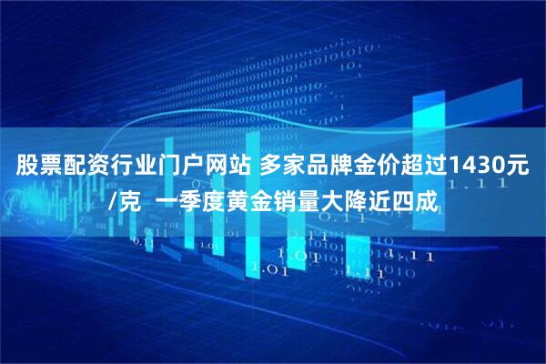 股票配资行业门户网站 多家品牌金价超过1430元/克  一季度黄金销量大降近四成