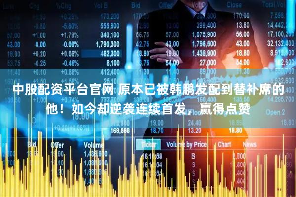 中股配资平台官网 原本已被韩鹏发配到替补席的他！如今却逆袭连续首发，赢得点赞