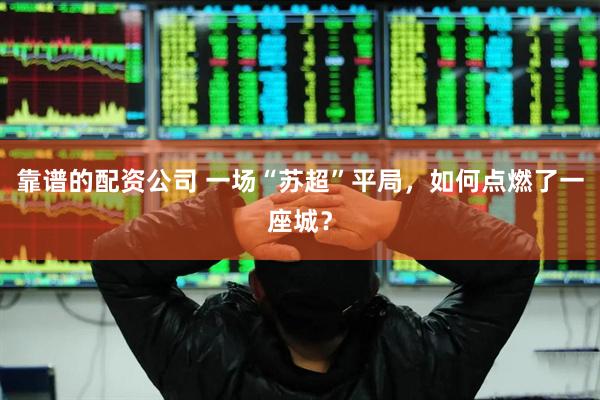 靠谱的配资公司 一场“苏超”平局，如何点燃了一座城？