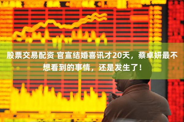 股票交易配资 官宣结婚喜讯才20天，蔡卓妍最不想看到的事情，还是发生了！