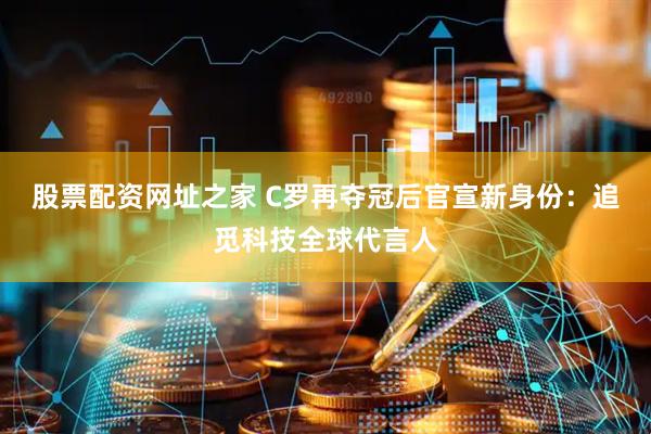 股票配资网址之家 C罗再夺冠后官宣新身份：追觅科技全球代言人