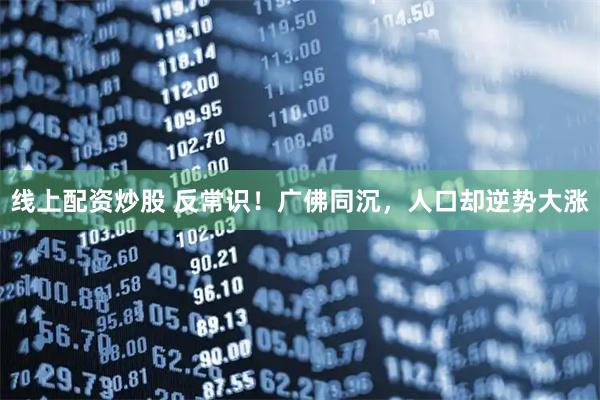 线上配资炒股 反常识！广佛同沉，人口却逆势大涨
