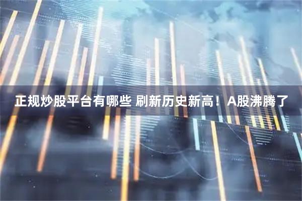 正规炒股平台有哪些 刷新历史新高！A股沸腾了