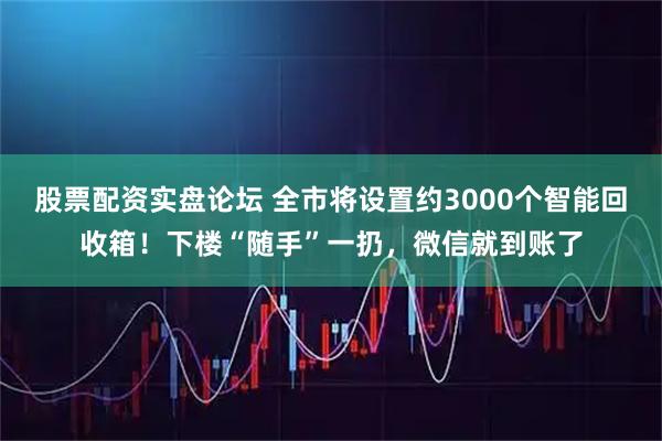 股票配资实盘论坛 全市将设置约3000个智能回收箱！下楼“随手”一扔，微信就到账了