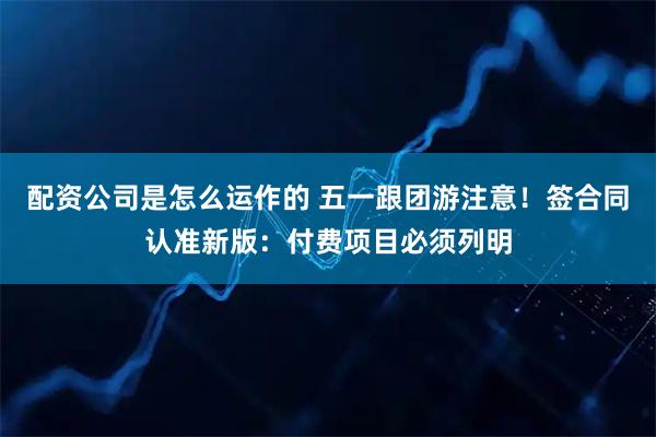 配资公司是怎么运作的 五一跟团游注意！签合同认准新版：付费项目必须列明