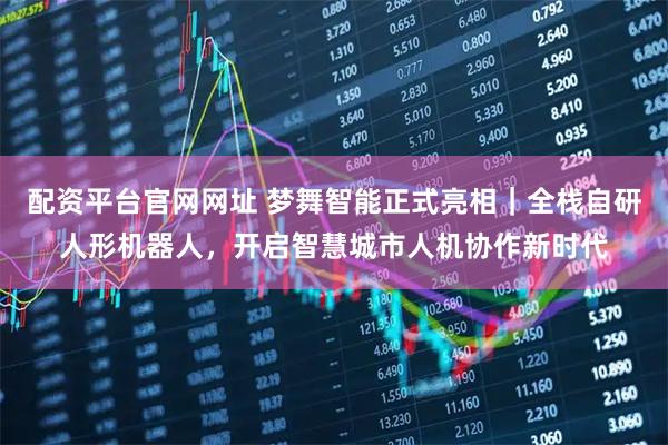 配资平台官网网址 梦舞智能正式亮相｜全栈自研人形机器人，开启智慧城市人机协作新时代