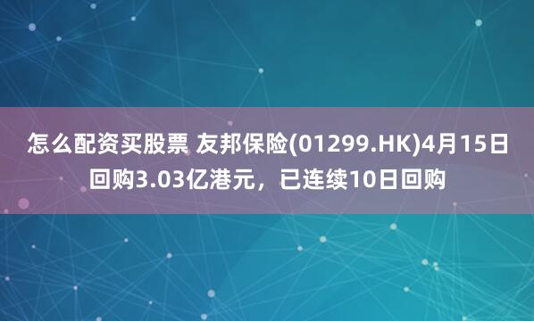 怎么配资买股票 友邦保险(01299.HK)4月15日回购3.03亿港元，已连续10日回购