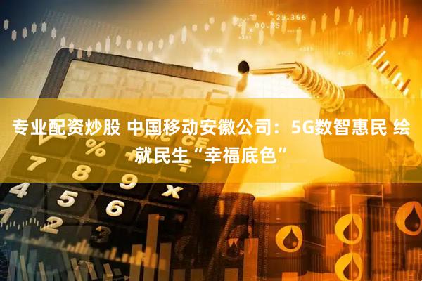 专业配资炒股 中国移动安徽公司：5G数智惠民 绘就民生“幸福底色”