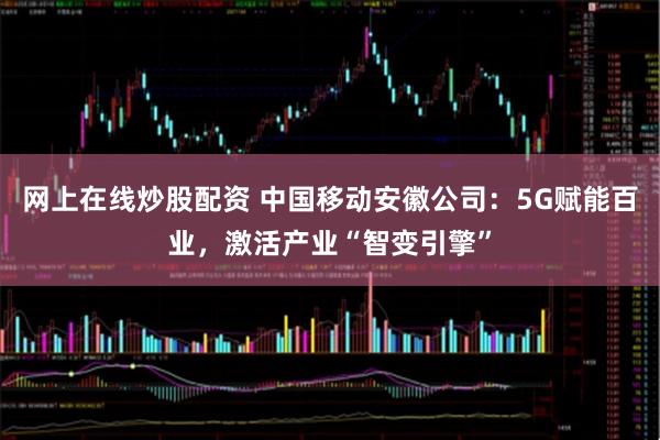 网上在线炒股配资 中国移动安徽公司：5G赋能百业，激活产业“智变引擎”