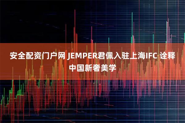 安全配资门户网 JEMPER君佩入驻上海IFC 诠释中国新奢美学