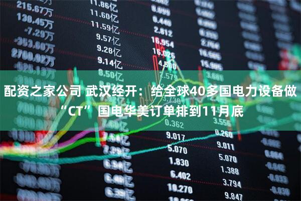 配资之家公司 武汉经开：给全球40多国电力设备做“CT” 国电华美订单排到11月底