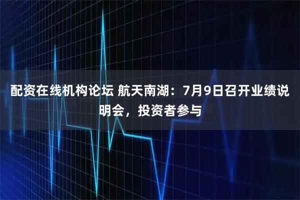 配资在线机构论坛 航天南湖：7月9日召开业绩说明会，投资者参与