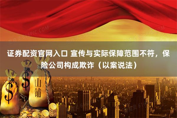 证券配资官网入口 宣传与实际保障范围不符，保险公司构成欺诈（以案说法）