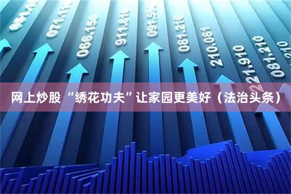 网上炒股 “绣花功夫”让家园更美好（法治头条）