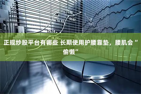 正规炒股平台有哪些 长期使用护腰靠垫，腰肌会“偷懒”