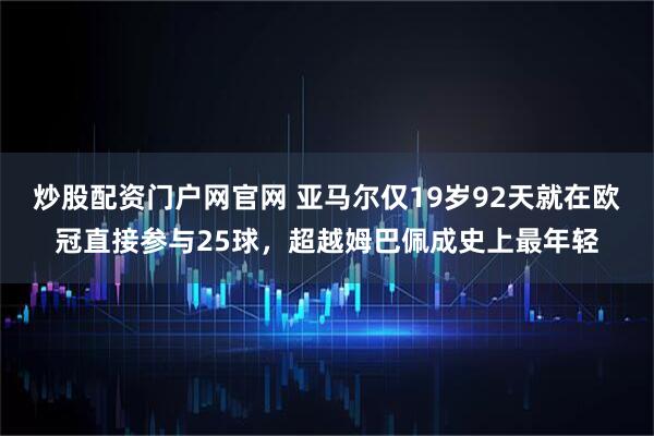 炒股配资门户网官网 亚马尔仅19岁92天就在欧冠直接参与25球，超越姆巴佩成史上最年轻