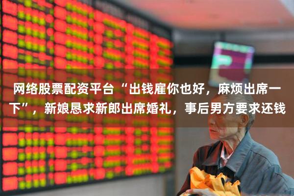 网络股票配资平台 “出钱雇你也好，麻烦出席一下”，新娘恳求新郎出席婚礼，事后男方要求还钱