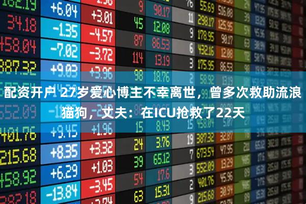 配资开户 27岁爱心博主不幸离世，曾多次救助流浪猫狗，丈夫：在ICU抢救了22天